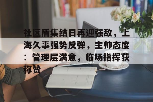 爱游戏下载包含社区盾集结日再迎强敌，上海久事强势反弹，主帅态度：管理层满意，临场指挥获称赞的词条